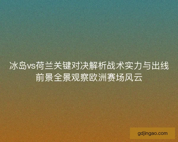 冰岛vs荷兰关键对决解析战术实力与出线前景全景观察欧洲赛场风云