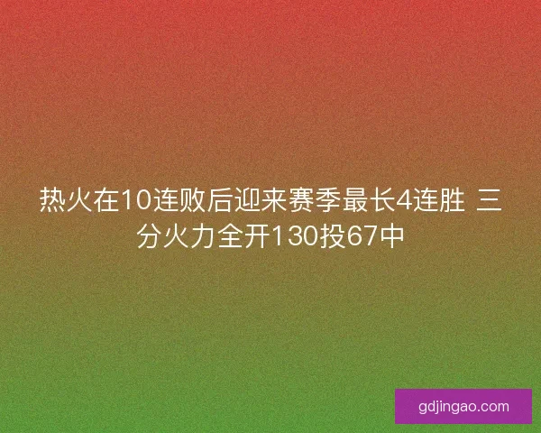 热火在10连败后迎来赛季最长4连胜 三分火力全开130投67中 热火在10连败后迎来赛季最长4连胜 三分火力全开130投67中