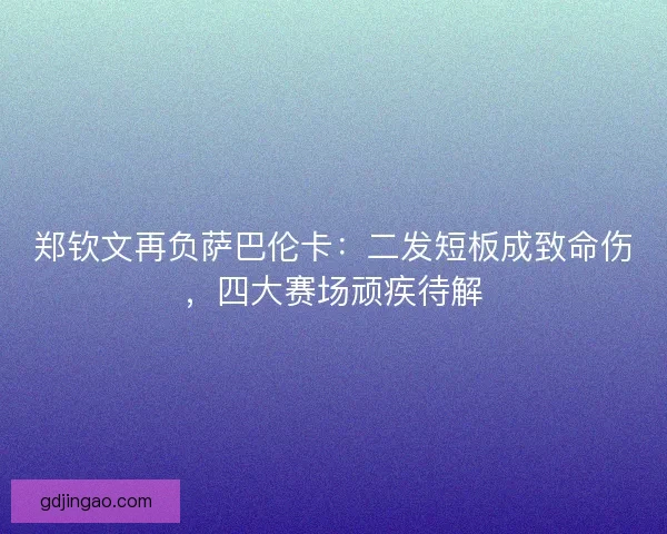 郑钦文再负萨巴伦卡：二发短板成致命伤，四大赛场顽疾待解
