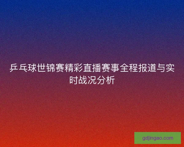 乒乓球世锦赛精彩直播赛事全程报道与实时战况分析