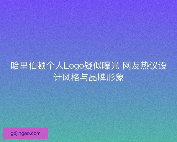 哈里伯顿个人Logo疑似曝光 网友热议设计风格与品牌形象 哈里伯顿个人Logo疑似曝光 网友热议设计风格与品牌形象