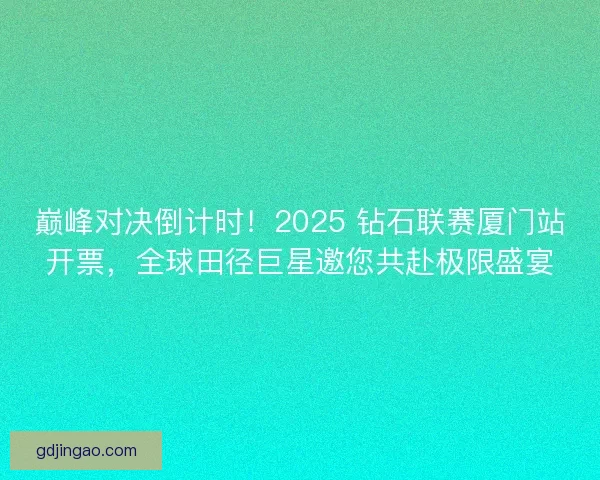 巅峰对决倒计时！2025 钻石联赛厦门站开票，全球田径巨星邀您共赴极限盛宴