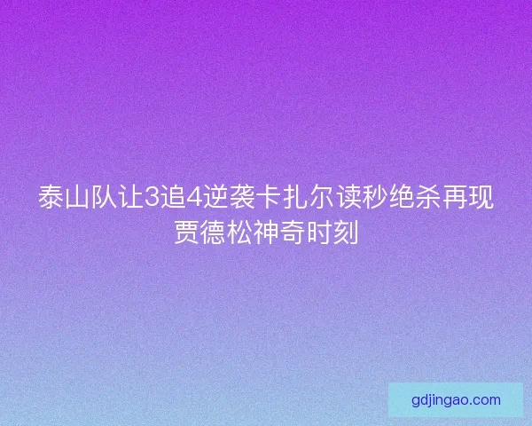 泰山队让3追4逆袭卡扎尔读秒绝杀再现贾德松神奇时刻 泰山队让3追4逆袭卡扎尔读秒绝杀再现贾德松神奇时刻