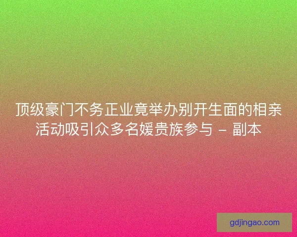顶级豪门不务正业竟举办别开生面的相亲活动吸引众多名媛贵族参与 - 副本
