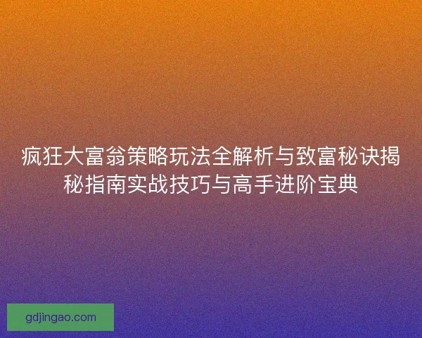 疯狂大富翁策略玩法全解析与致富秘诀揭秘指南实战技巧与高手进阶宝典