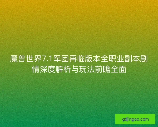 魔兽世界7.1军团再临版本全职业副本剧情深度解析与玩法前瞻全面