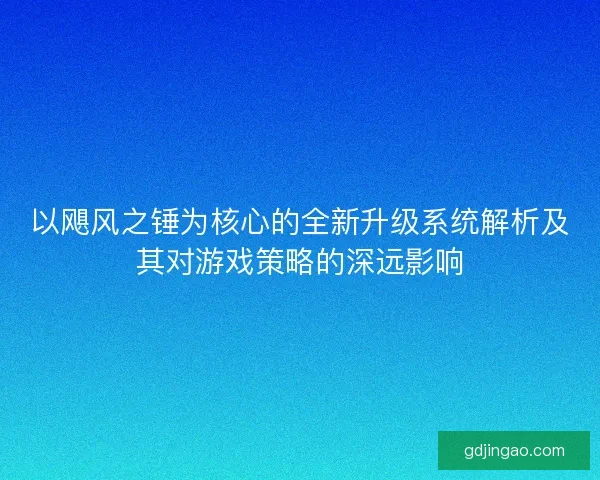 以飓风之锤为核心的全新升级系统解析及其对游戏策略的深远影响