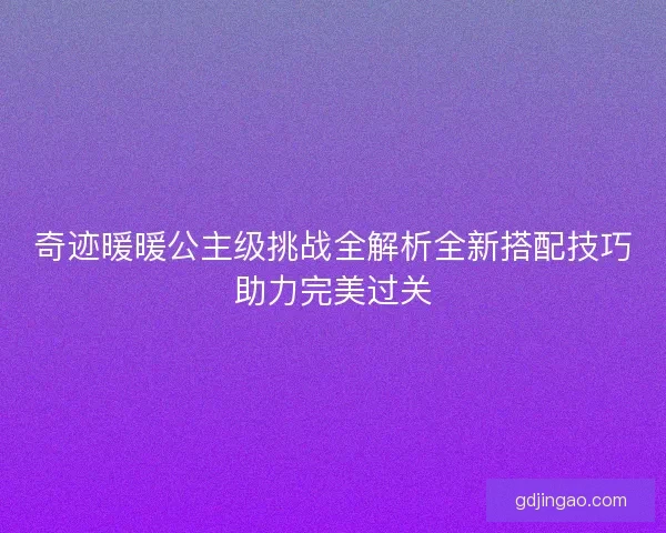 奇迹暖暖公主级挑战全解析全新搭配技巧助力完美过关