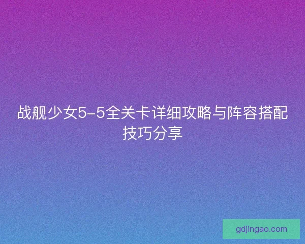 战舰少女5-5全关卡详细攻略与阵容搭配技巧分享