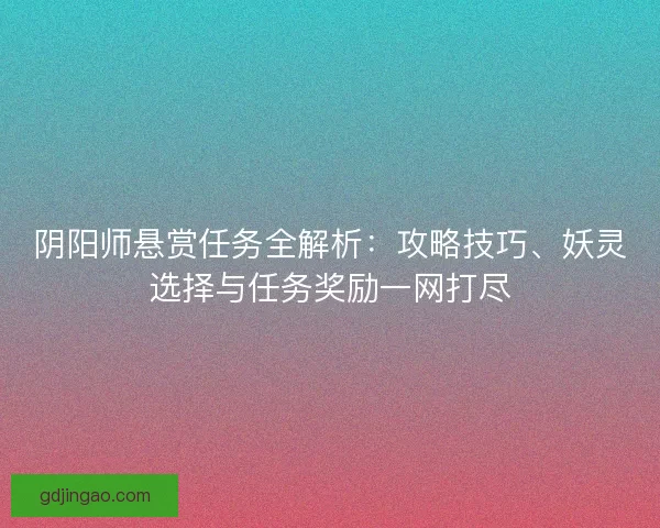 阴阳师悬赏任务全解析:攻略技巧、妖灵选择与任务奖励一网打尽 阴阳师悬赏任务全解析:攻略技巧、妖灵选择与任务奖励一网打尽