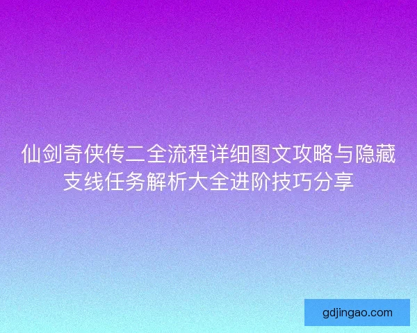 仙剑奇侠传二全流程详细图文攻略与隐藏支线任务解析大全进阶技巧分享