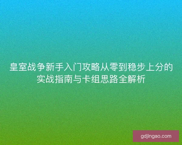 皇室战争新手入门攻略从零到稳步上分的实战指南与卡组思路全解析