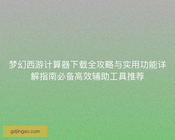 梦幻西游计算器下载全攻略与实用功能详解指南必备高效辅助工具推荐