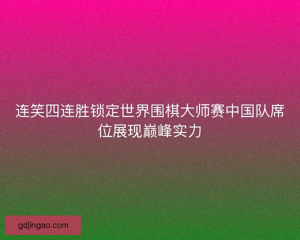 连笑四连胜锁定世界围棋大师赛中国队席位展现巅峰实力