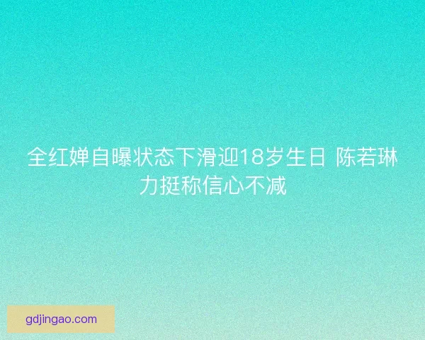 全红婵自曝状态下滑迎18岁生日 陈若琳力挺称信心不减