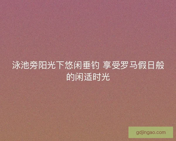 泳池旁阳光下悠闲垂钓 享受罗马假日般的闲适时光