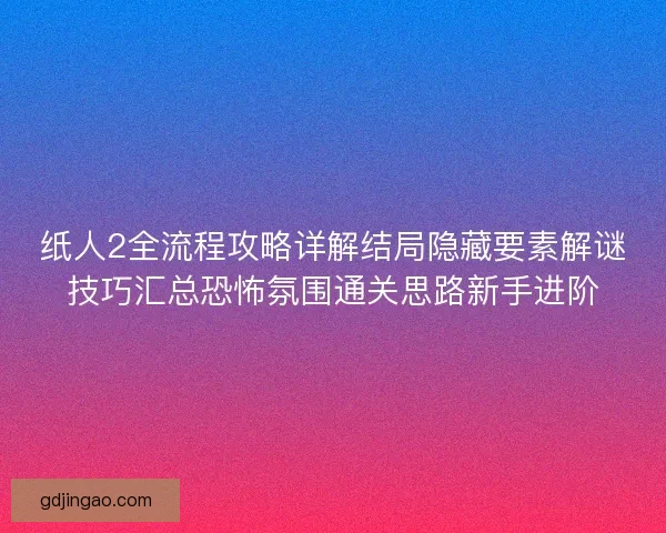 纸人2全流程攻略详解结局隐藏要素解谜技巧汇总恐怖氛围通关思路新手进阶