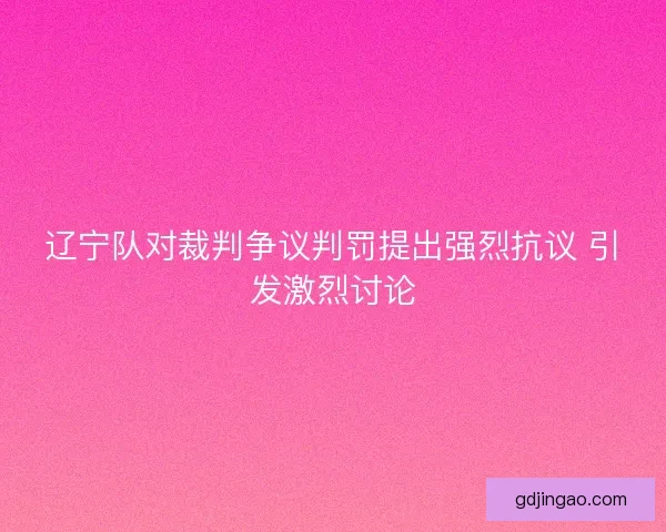 辽宁队对裁判争议判罚提出强烈抗议 引发激烈讨论 辽宁队对裁判争议判罚提出强烈抗议 引发激烈讨论