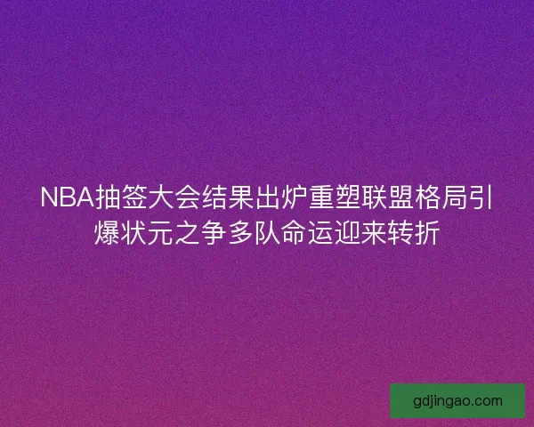 NBA抽签大会结果出炉重塑联盟格局引爆状元之争多队命运迎来转折 NBA抽签大会结果出炉重塑联盟格局引爆状元之争多队命运迎来转折