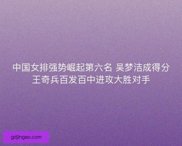 中国女排强势崛起第六名 吴梦洁成得分王奇兵百发百中进攻大胜对手 中国女排强势崛起第六名 吴梦洁成得分王奇兵百发百中进攻大胜对手