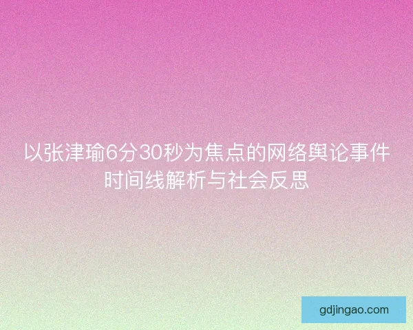 以张津瑜6分30秒为焦点的网络舆论事件时间线解析与社会反思 以张津瑜6分30秒为焦点的网络舆论事件时间线解析与社会反思