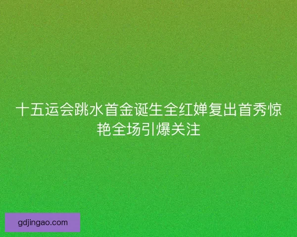 十五运会跳水首金诞生全红婵复出首秀惊艳全场引爆关注 十五运会跳水首金诞生全红婵复出首秀惊艳全场引爆关注
