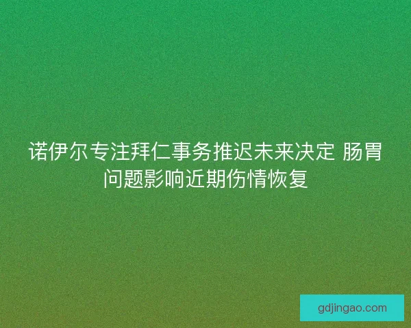 诺伊尔专注拜仁事务推迟未来决定 肠胃问题影响近期伤情恢复 诺伊尔专注拜仁事务推迟未来决定 肠胃问题影响近期伤情恢复
