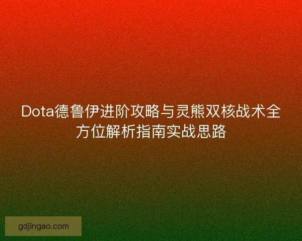 Dota德鲁伊进阶攻略与灵熊双核战术全方位解析指南实战思路