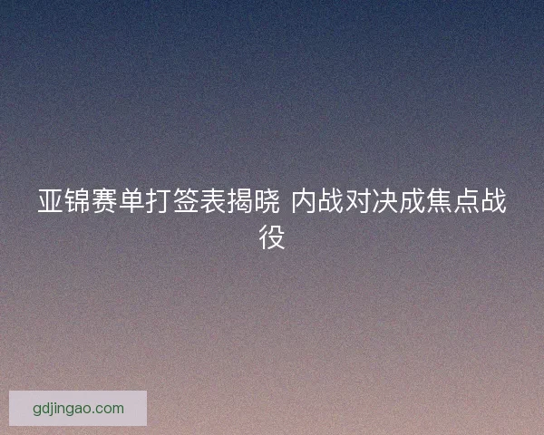 亚锦赛单打签表揭晓 内战对决成焦点战役