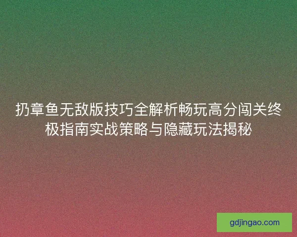 扔章鱼无敌版技巧全解析畅玩高分闯关终极指南实战策略与隐藏玩法揭秘 扔章鱼无敌版技巧全解析畅玩高分闯关终极指南实战策略与隐藏玩法揭秘