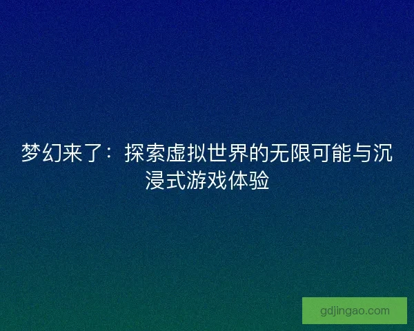 梦幻来了：探索虚拟世界的无限可能与沉浸式游戏体验