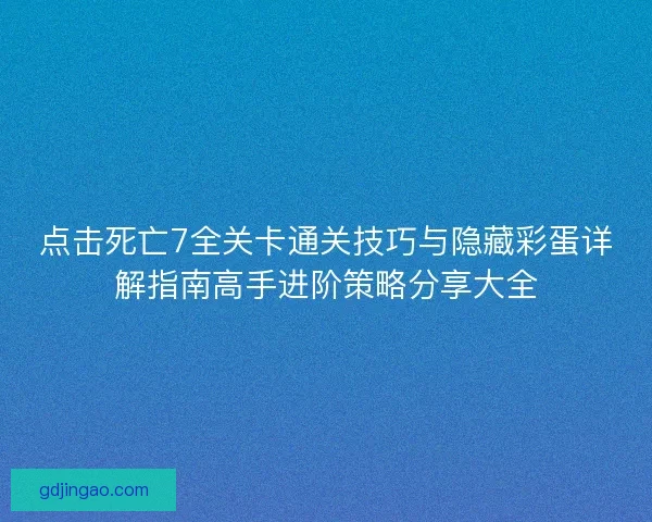 点击死亡7全关卡通关技巧与隐藏彩蛋详解指南高手进阶策略分享大全