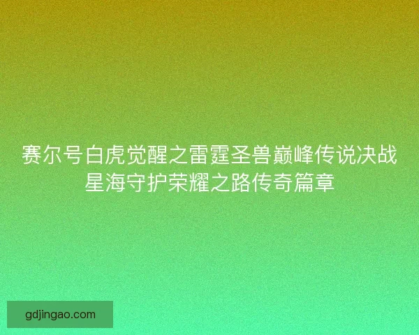 赛尔号白虎觉醒之雷霆圣兽巅峰传说决战星海守护荣耀之路传奇篇章 赛尔号白虎觉醒之雷霆圣兽巅峰传说决战星海守护荣耀之路传奇篇章