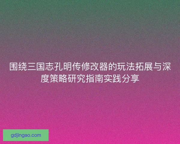 围绕三国志孔明传修改器的玩法拓展与深度策略研究指南实践分享