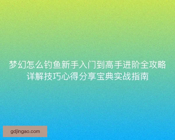 梦幻怎么钓鱼新手入门到高手进阶全攻略详解技巧心得分享宝典实战指南 梦幻怎么钓鱼新手入门到高手进阶全攻略详解技巧心得分享宝典实战指南