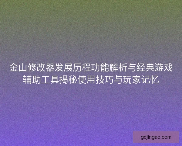 金山修改器发展历程功能解析与经典游戏辅助工具揭秘使用技巧与玩家记忆 金山修改器发展历程功能解析与经典游戏辅助工具揭秘使用技巧与玩家记忆