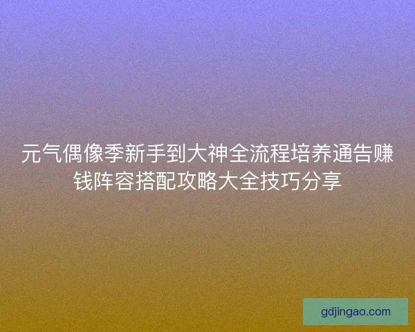 元气偶像季新手到大神全流程培养通告赚钱阵容搭配攻略大全技巧分享