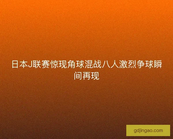 日本J联赛惊现角球混战八人激烈争球瞬间再现