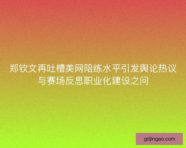 郑钦文再吐槽美网陪练水平引发舆论热议与赛场反思职业化建设之问