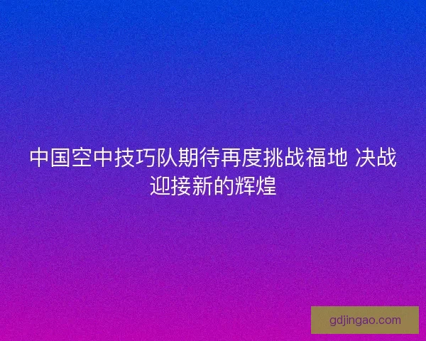 中国空中技巧队期待再度挑战福地 决战迎接新的辉煌