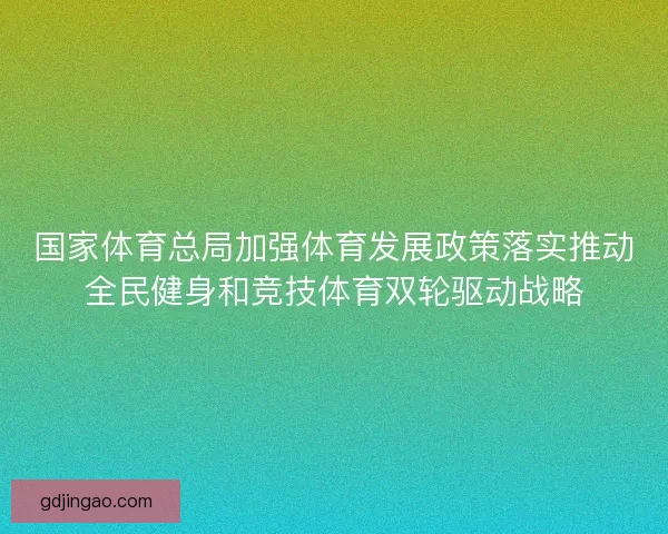国家体育总局加强体育发展政策落实推动全民健身和竞技体育双轮驱动战略 国家体育总局加强体育发展政策落实推动全民健身和竞技体育双轮驱动战略