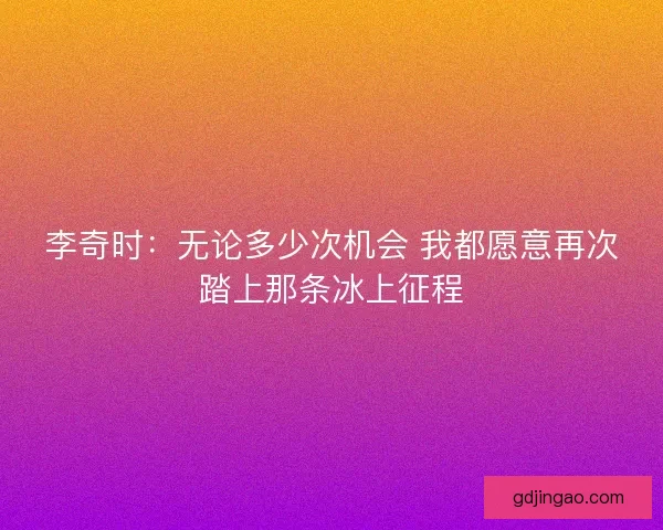 李奇时：无论多少次机会 我都愿意再次踏上那条冰上征程