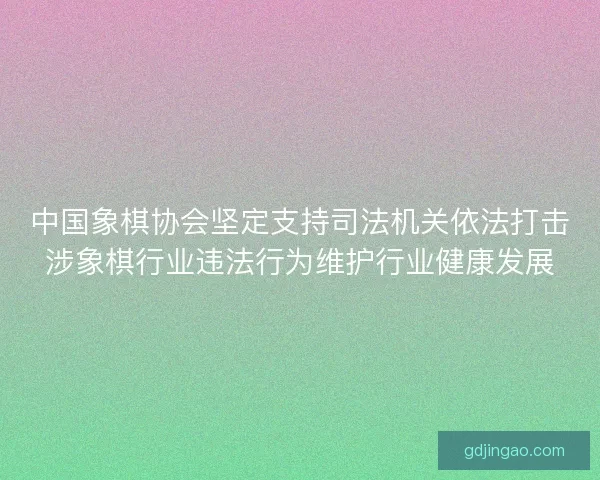 中国象棋协会坚定支持司法机关依法打击涉象棋行业违法行为维护行业健康发展 中国象棋协会坚定支持司法机关依法打击涉象棋行业违法行为维护行业健康发展