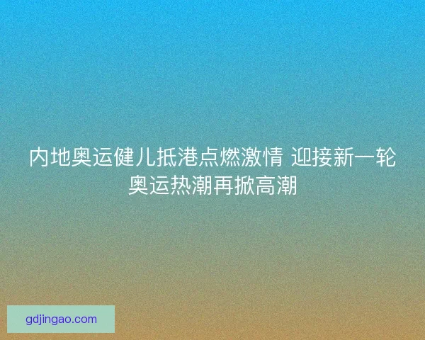 内地奥运健儿抵港点燃激情 迎接新一轮奥运热潮再掀高潮