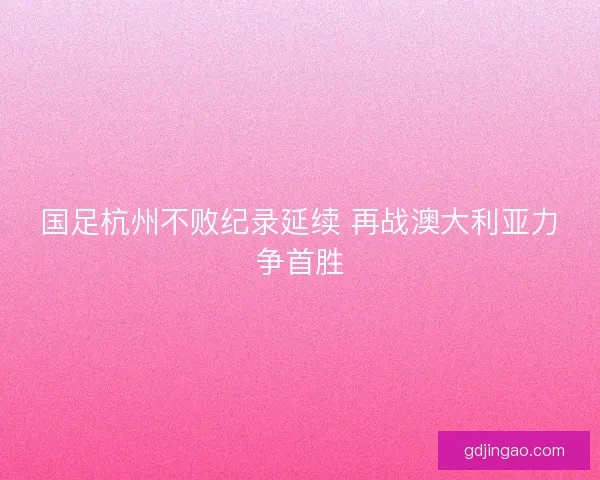 国足杭州不败纪录延续 再战澳大利亚力争首胜