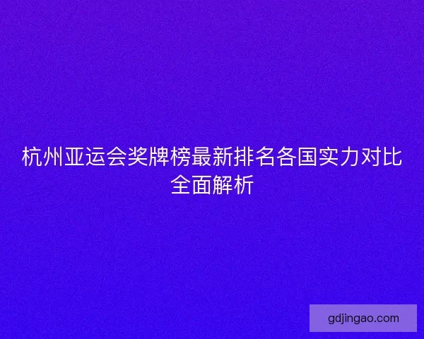 杭州亚运会奖牌榜最新排名各国实力对比全面解析 杭州亚运会奖牌榜最新排名各国实力对比全面解析