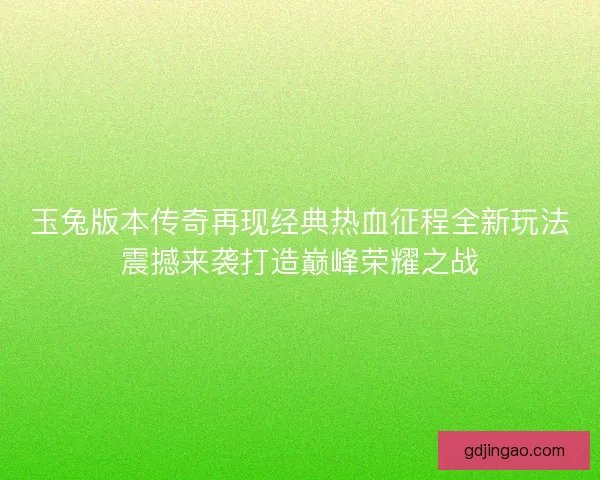 玉兔版本传奇再现经典热血征程全新玩法震撼来袭打造巅峰荣耀之战