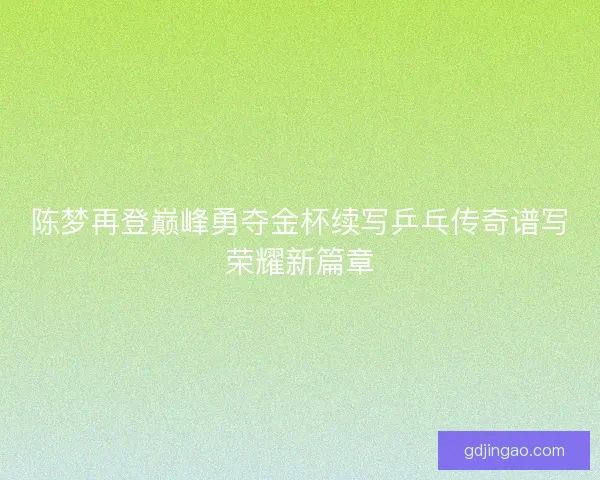 陈梦再登巅峰勇夺金杯续写乒乓传奇谱写荣耀新篇章 陈梦再登巅峰勇夺金杯续写乒乓传奇谱写荣耀新篇章