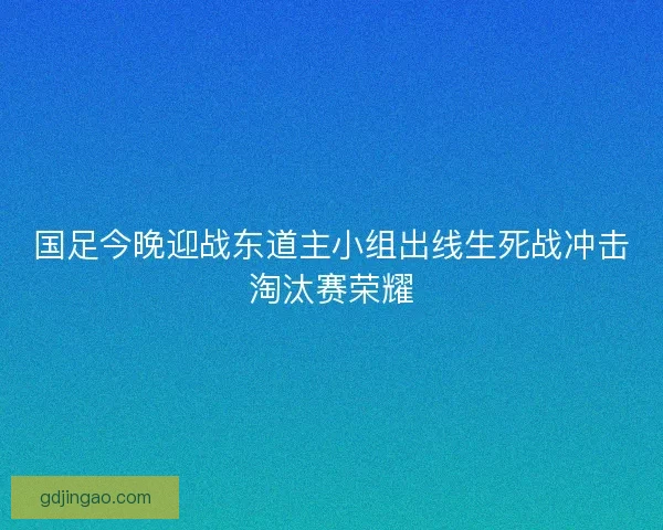 国足今晚迎战东道主小组出线生死战冲击淘汰赛荣耀