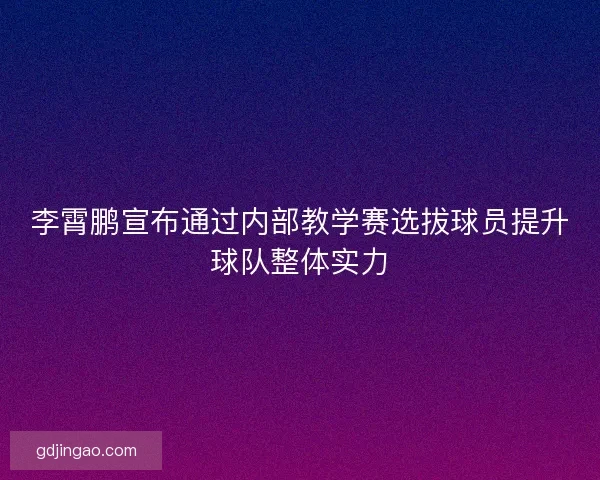 李霄鹏宣布通过内部教学赛选拔球员提升球队整体实力